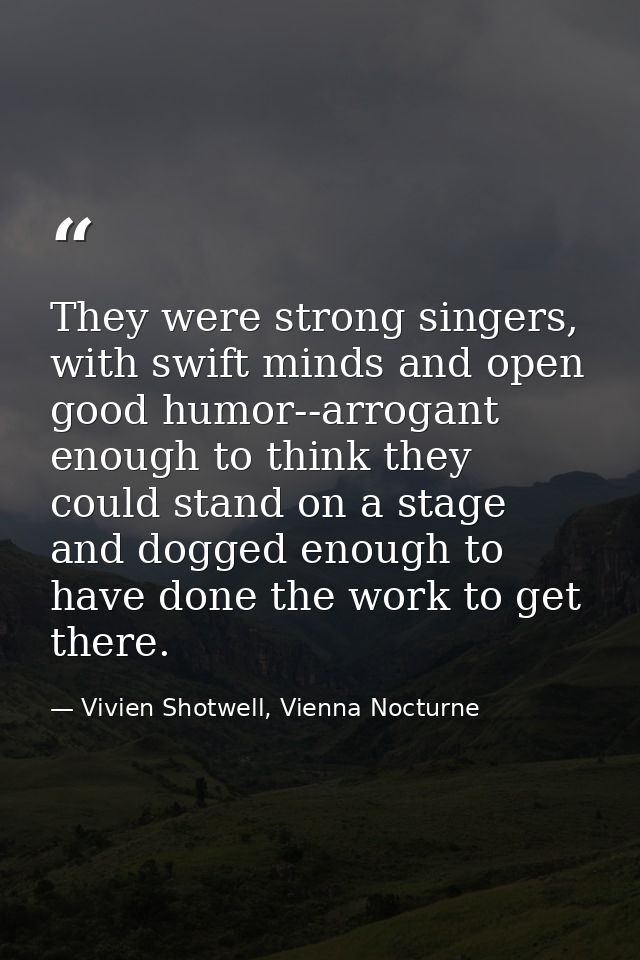 They were strong singers, with swift minds and open good humor--arrogant enough to think they could stand on a stage and — Vivien Shotwell, Vienna Nocturne