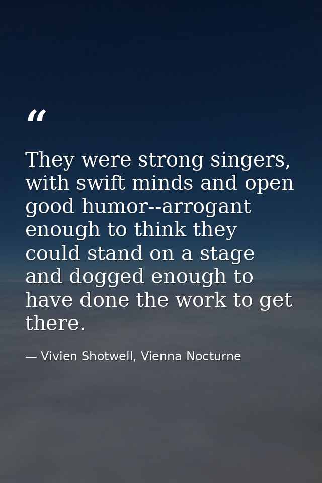 They were strong singers, with swift minds and open good humor--arrogant enough to think they could stand on a stage and — Vivien Shotwell, Vienna Nocturne