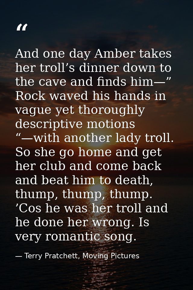 And one day Amber takes her troll’s dinner down to the cave and finds him—” Rock waved his hands in vague yet thoroughly — Terry Pratchett, Moving Pictures