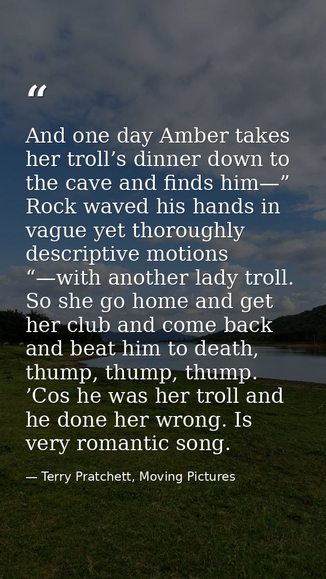 And one day Amber takes her troll’s dinner down to the cave and finds him—” Rock waved his hands in vague yet thoroughly — Terry Pratchett, Moving Pictures