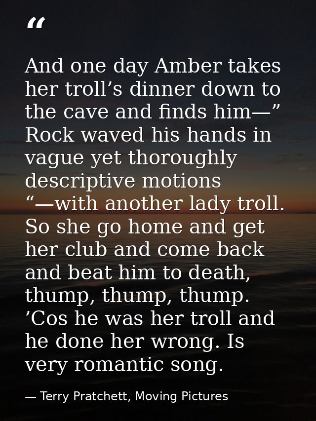 And one day Amber takes her troll’s dinner down to the cave and finds him—” Rock waved his hands in vague yet thoroughly — Terry Pratchett, Moving Pictures