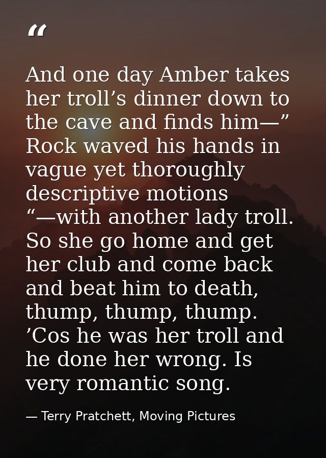 And one day Amber takes her troll’s dinner down to the cave and finds him—” Rock waved his hands in vague yet thoroughly — Terry Pratchett, Moving Pictures