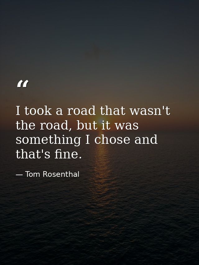 I took a road that wasn't the road, but it was something I chose and that's fine. — Tom Rosenthal