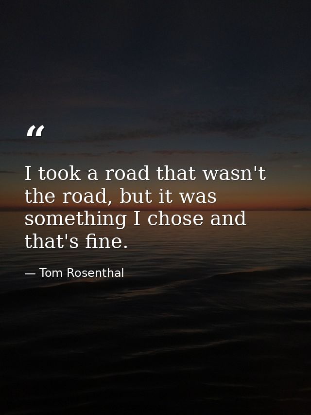 I took a road that wasn't the road, but it was something I chose and that's fine. — Tom Rosenthal