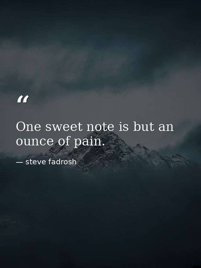 One sweet note is but an ounce of pain. — steve fadrosh