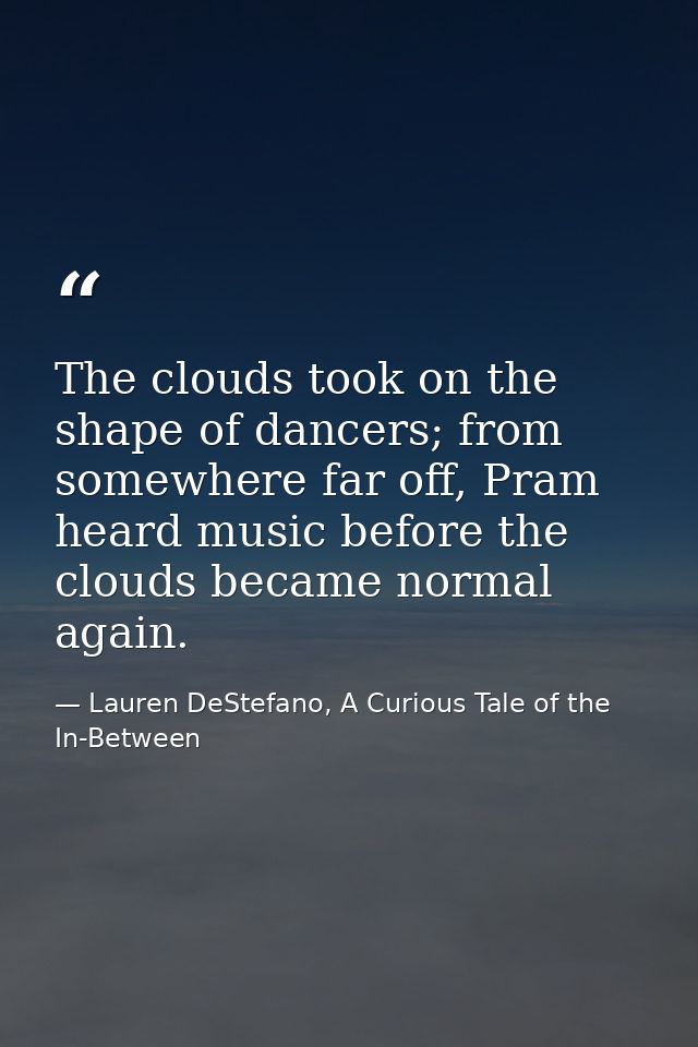 The clouds took on the shape of dancers; from somewhere far off, Pram heard music before the clouds became normal again. — Lauren DeStefano, A Curious Tale of the In-Between