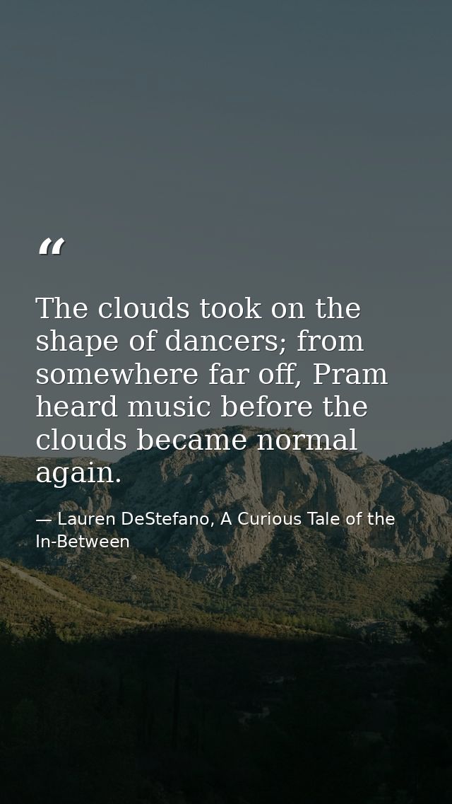 The clouds took on the shape of dancers; from somewhere far off, Pram heard music before the clouds became normal again. — Lauren DeStefano, A Curious Tale of the In-Between