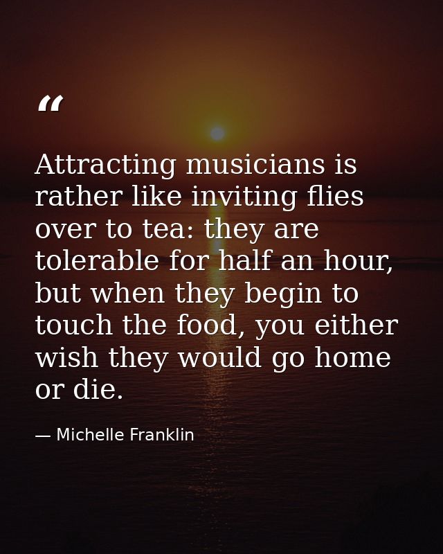 Attracting musicians is rather like inviting flies over to tea: they are tolerable for half an hour, but when they begin — Michelle Franklin