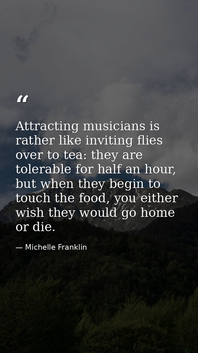 Attracting musicians is rather like inviting flies over to tea: they are tolerable for half an hour, but when they begin — Michelle Franklin