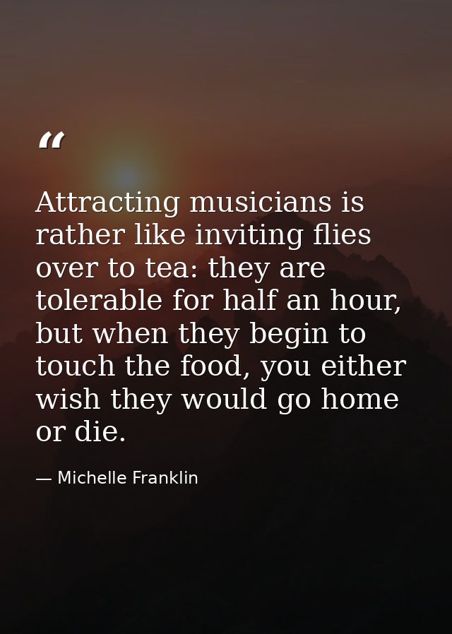 Attracting musicians is rather like inviting flies over to tea: they are tolerable for half an hour, but when they begin — Michelle Franklin