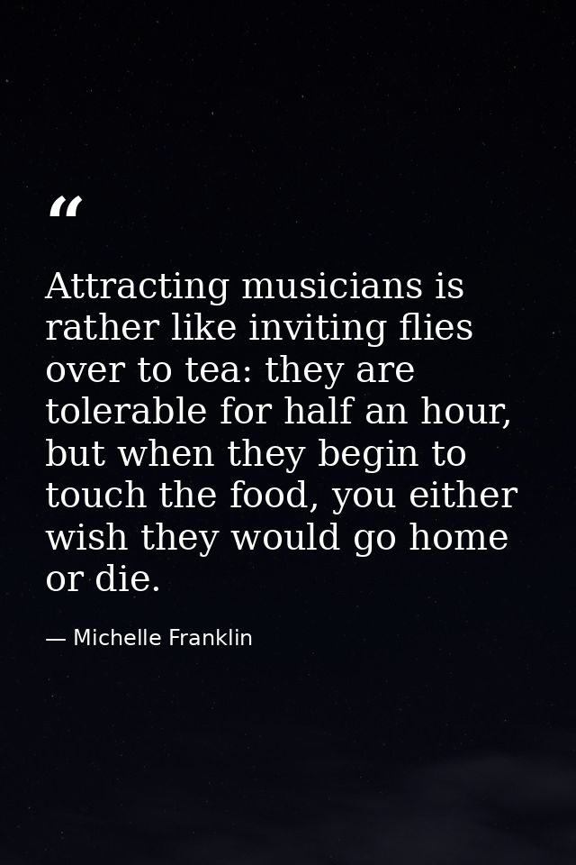 Attracting musicians is rather like inviting flies over to tea: they are tolerable for half an hour, but when they begin — Michelle Franklin