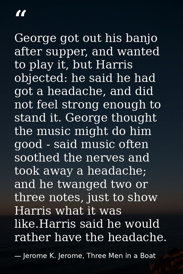 George got out his banjo after supper, and wanted to play it, but Harris objected: he said he had got a headache, and di — Jerome K. Jerome, Three Men in a Boat