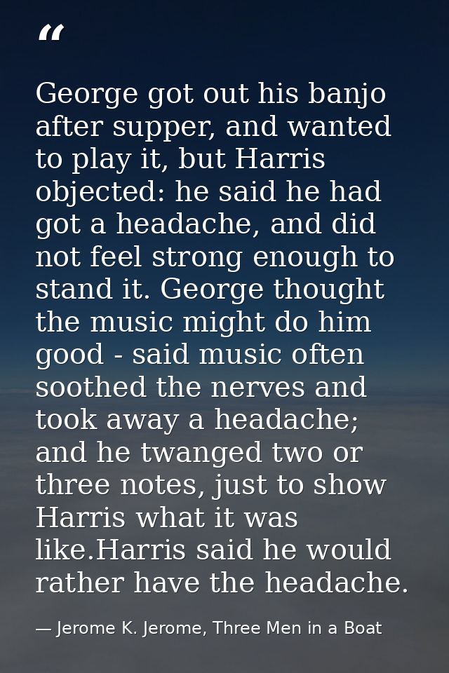George got out his banjo after supper, and wanted to play it, but Harris objected: he said he had got a headache, and di — Jerome K. Jerome, Three Men in a Boat