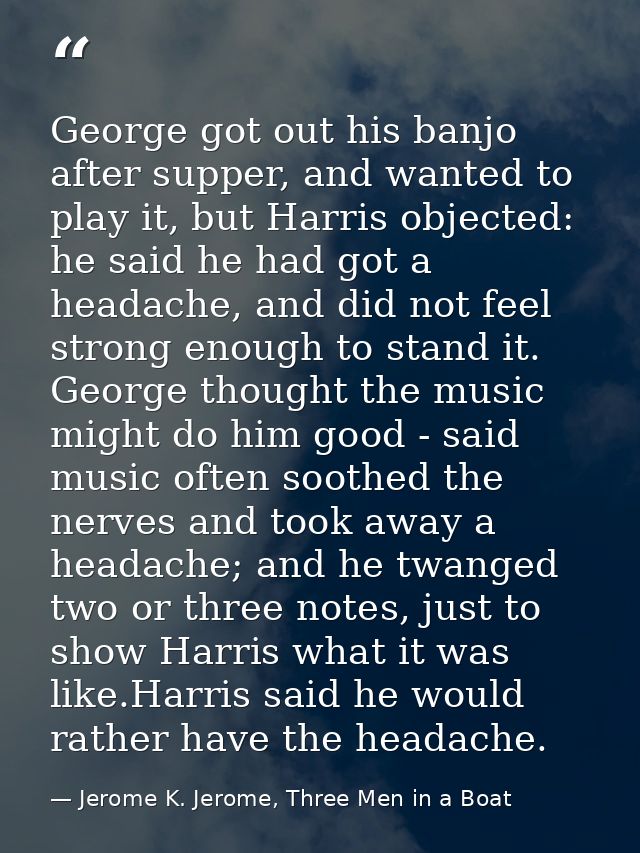 George got out his banjo after supper, and wanted to play it, but Harris objected: he said he had got a headache, and di — Jerome K. Jerome, Three Men in a Boat