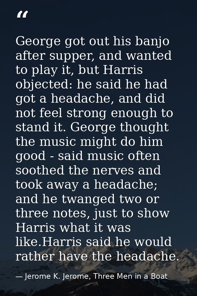 George got out his banjo after supper, and wanted to play it, but Harris objected: he said he had got a headache, and di — Jerome K. Jerome, Three Men in a Boat