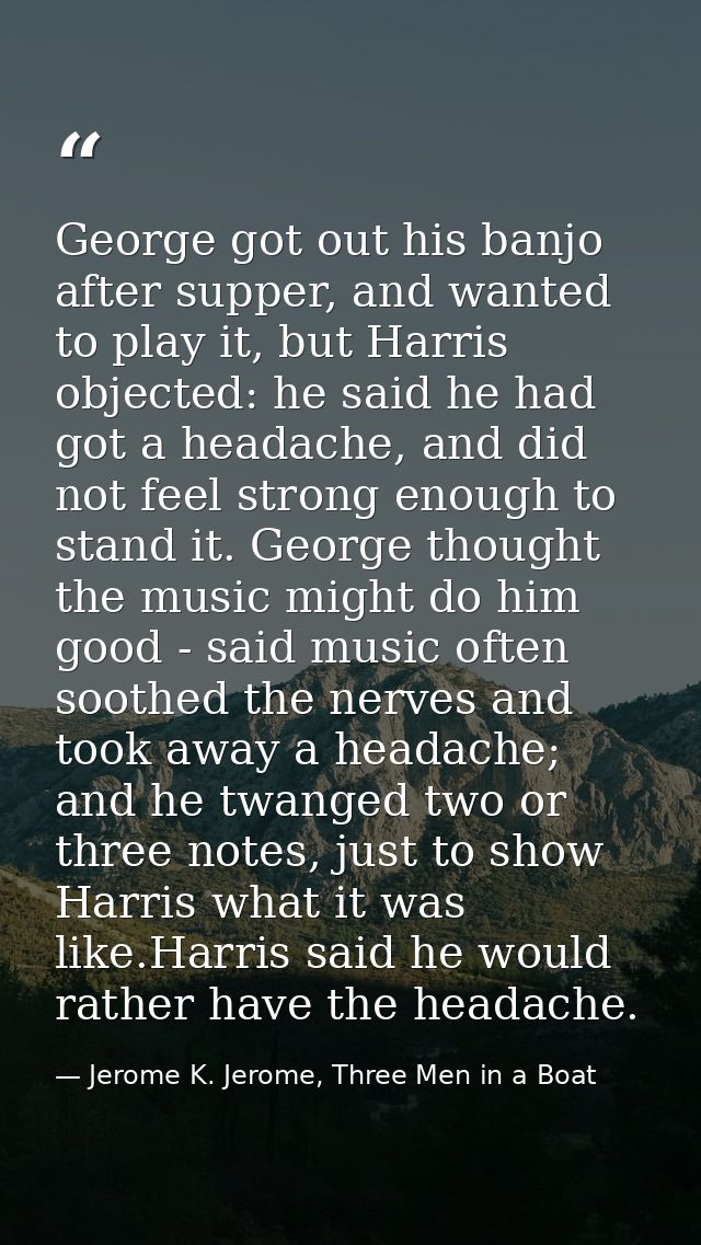 George got out his banjo after supper, and wanted to play it, but Harris objected: he said he had got a headache, and di — Jerome K. Jerome, Three Men in a Boat
