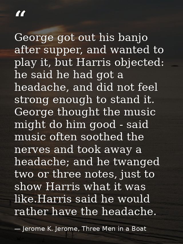 George got out his banjo after supper, and wanted to play it, but Harris objected: he said he had got a headache, and di — Jerome K. Jerome, Three Men in a Boat