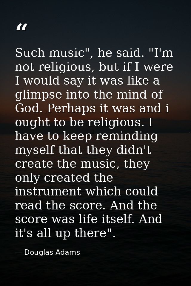 Such music", he said. "I'm not religious, but if I were I would say it was like a glimpse into the mind of God. Perhaps  — Douglas Adams