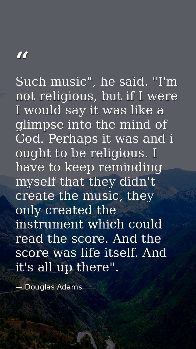 Such music", he said. "I'm not religious, but if I were I would say it was like a glimpse into the mind of God. Perhaps  — Douglas Adams