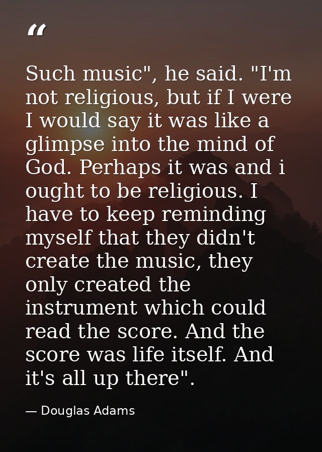 Such music", he said. "I'm not religious, but if I were I would say it was like a glimpse into the mind of God. Perhaps  — Douglas Adams