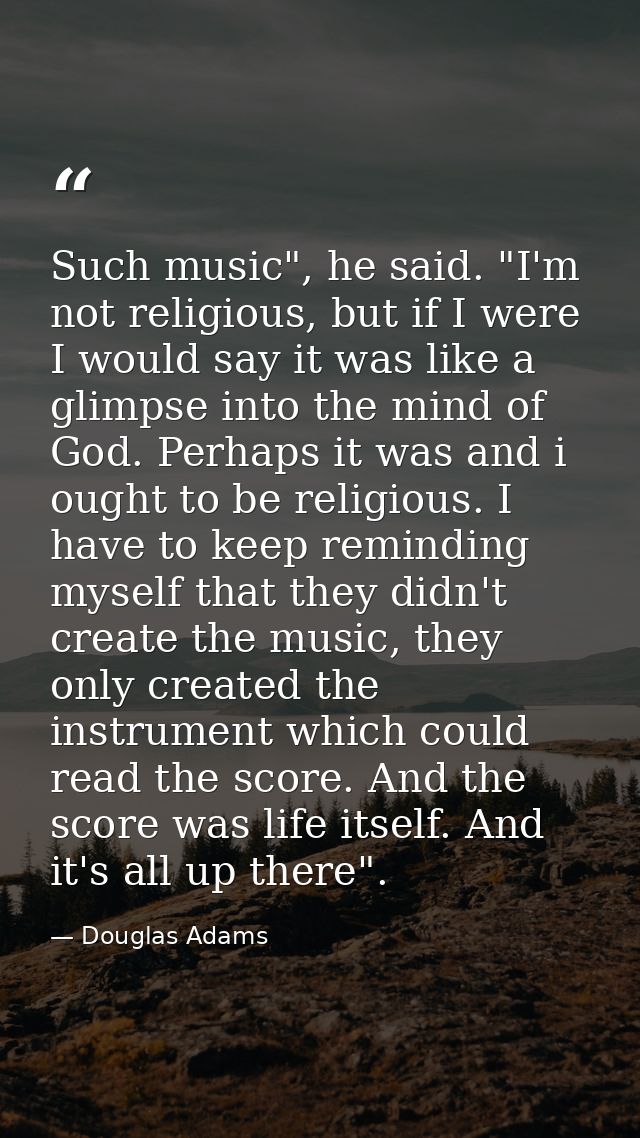Such music", he said. "I'm not religious, but if I were I would say it was like a glimpse into the mind of God. Perhaps  — Douglas Adams