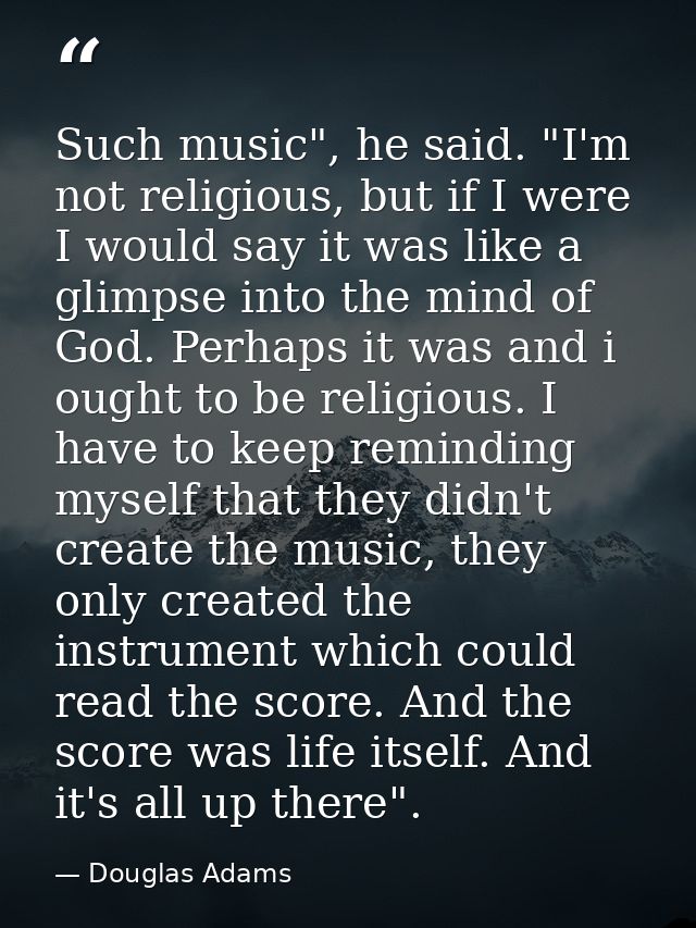 Such music", he said. "I'm not religious, but if I were I would say it was like a glimpse into the mind of God. Perhaps  — Douglas Adams