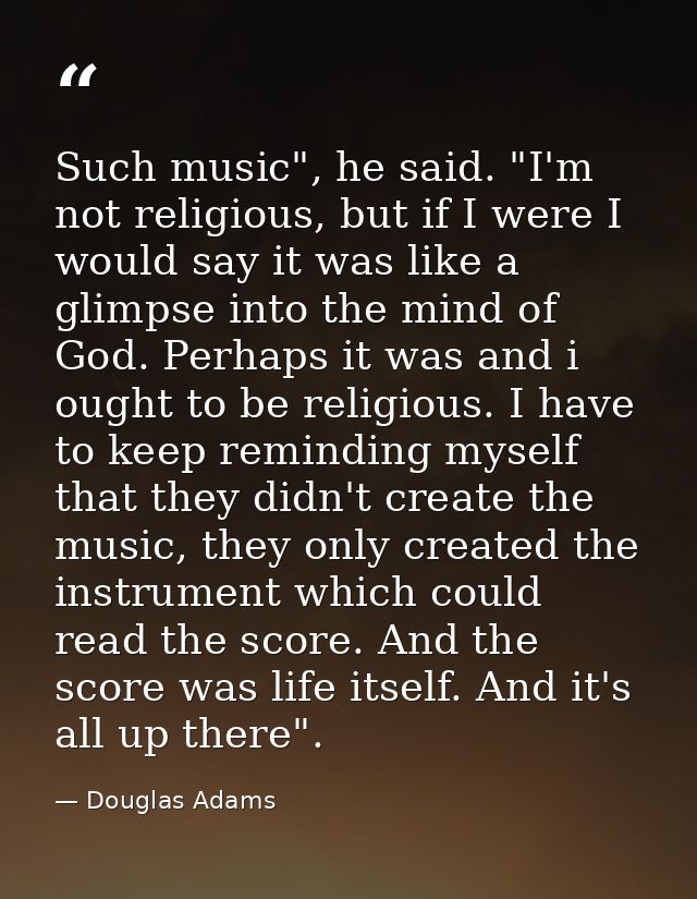 Such music", he said. "I'm not religious, but if I were I would say it was like a glimpse into the mind of God. Perhaps  — Douglas Adams
