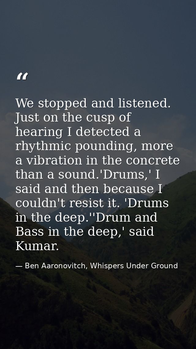 We stopped and listened. Just on the cusp of hearing I detected a rhythmic pounding, more a vibration in the concrete th — Ben Aaronovitch, Whispers Under Ground