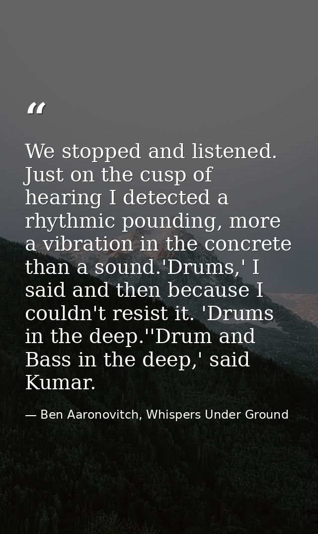 We stopped and listened. Just on the cusp of hearing I detected a rhythmic pounding, more a vibration in the concrete th — Ben Aaronovitch, Whispers Under Ground