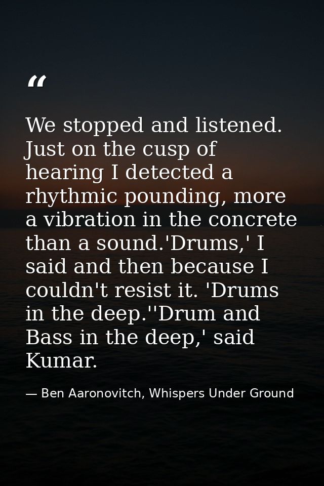 We stopped and listened. Just on the cusp of hearing I detected a rhythmic pounding, more a vibration in the concrete th — Ben Aaronovitch, Whispers Under Ground