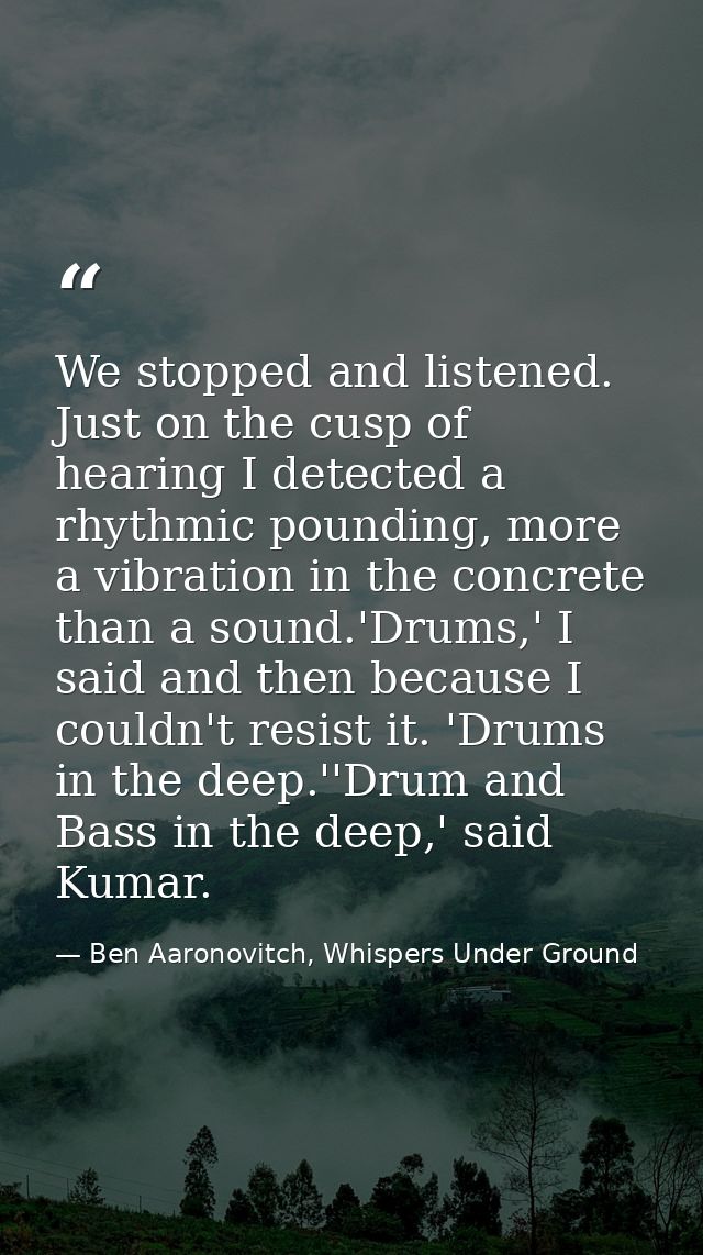 We stopped and listened. Just on the cusp of hearing I detected a rhythmic pounding, more a vibration in the concrete th — Ben Aaronovitch, Whispers Under Ground