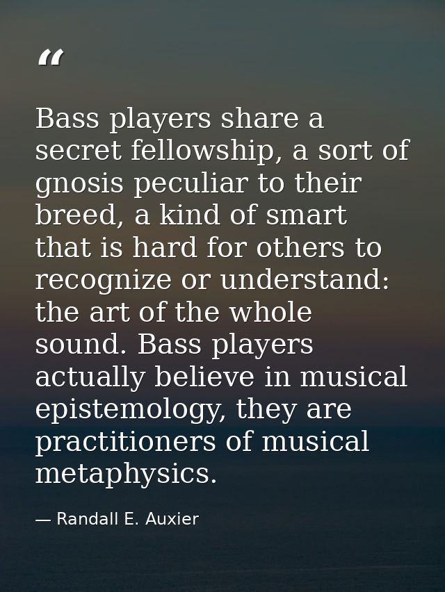 Bass players share a secret fellowship, a sort of gnosis peculiar to their breed, a kind of smart that is hard for other — Randall E. Auxier