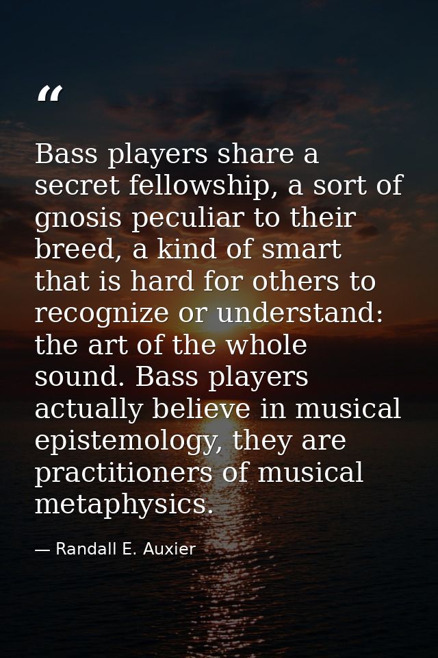 Bass players share a secret fellowship, a sort of gnosis peculiar to their breed, a kind of smart that is hard for other — Randall E. Auxier