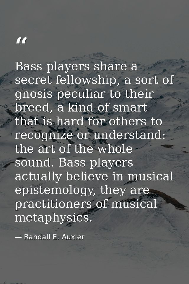 Bass players share a secret fellowship, a sort of gnosis peculiar to their breed, a kind of smart that is hard for other — Randall E. Auxier