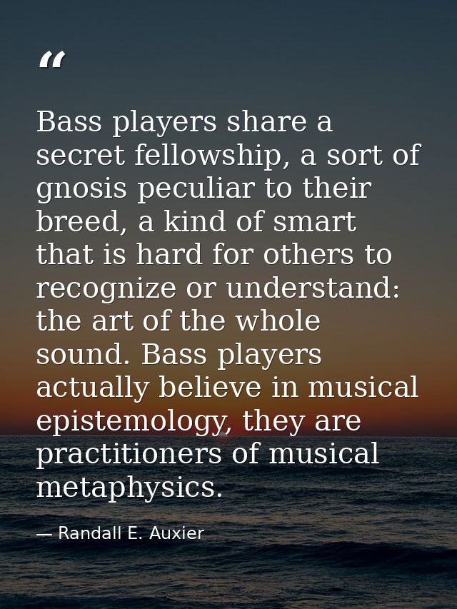 Bass players share a secret fellowship, a sort of gnosis peculiar to their breed, a kind of smart that is hard for other — Randall E. Auxier