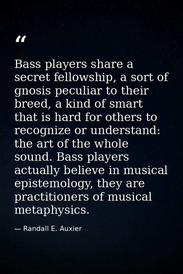 Bass players share a secret fellowship, a sort of gnosis peculiar to their breed, a kind of smart that is hard for other — Randall E. Auxier