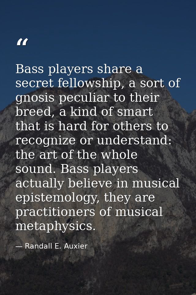 Bass players share a secret fellowship, a sort of gnosis peculiar to their breed, a kind of smart that is hard for other — Randall E. Auxier