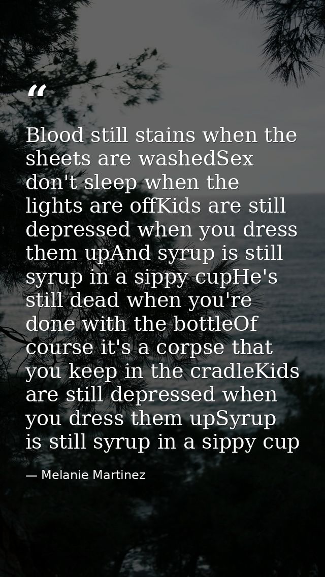 Blood still stains when the sheets are washedSex don't sleep when the lights are offKids are still depressed when you dr — Melanie Martinez