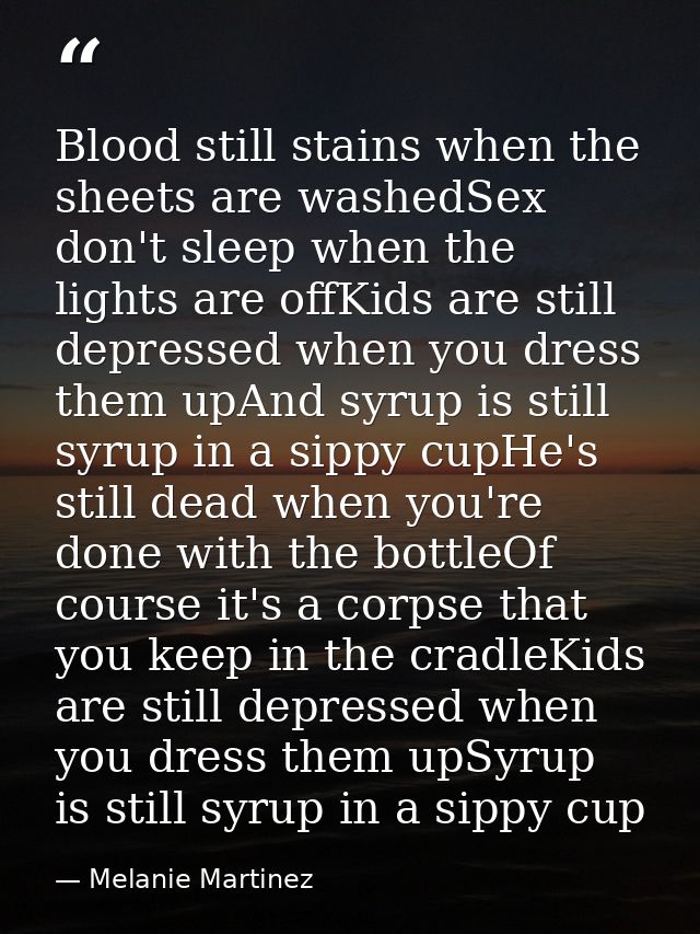Blood still stains when the sheets are washedSex don't sleep when the lights are offKids are still depressed when you dr — Melanie Martinez