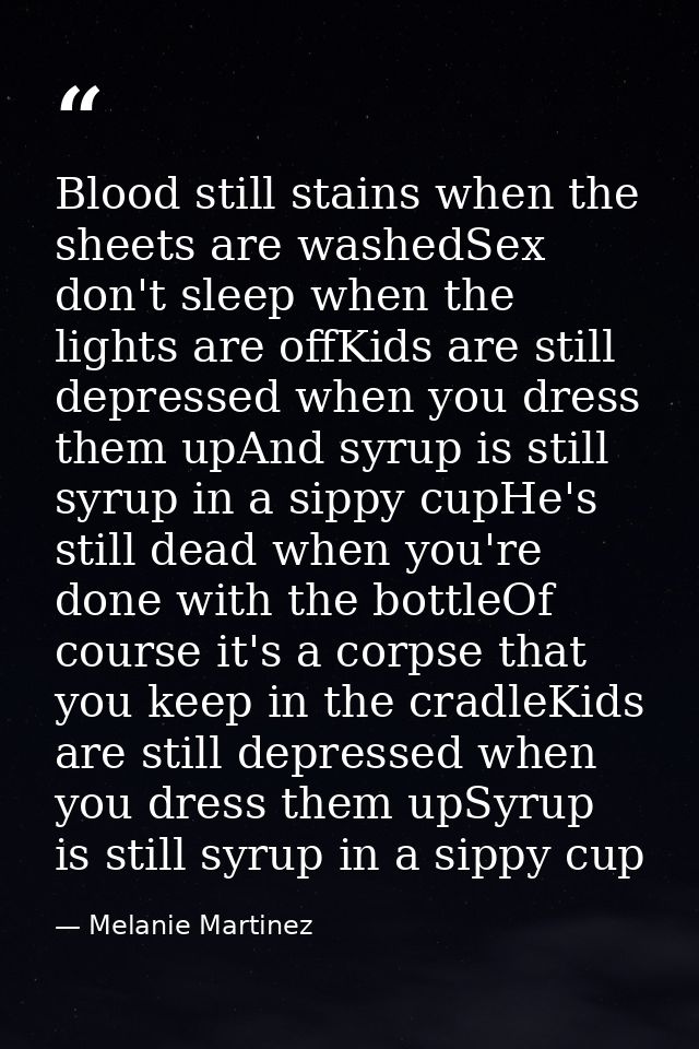 Blood still stains when the sheets are washedSex don't sleep when the lights are offKids are still depressed when you dr — Melanie Martinez