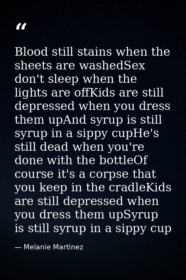 Blood still stains when the sheets are washedSex don't sleep when the lights are offKids are still depressed when you dr — Melanie Martinez