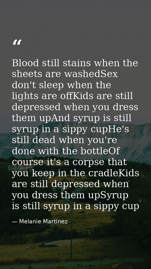 Blood still stains when the sheets are washedSex don't sleep when the lights are offKids are still depressed when you dr — Melanie Martinez