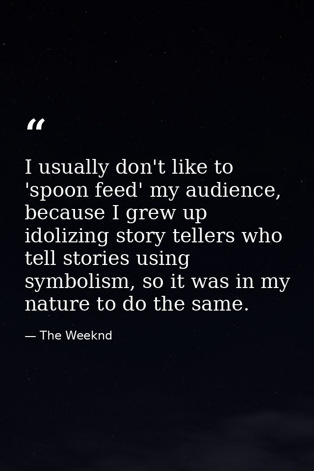 I usually don't like to 'spoon feed' my audience, because I grew up idolizing story tellers who tell stories using symbo — The Weeknd