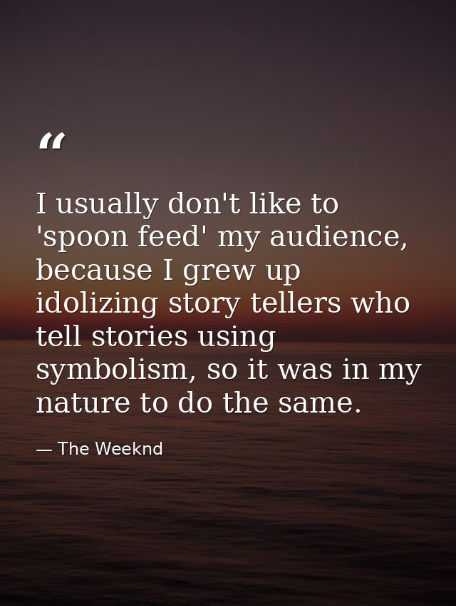 I usually don't like to 'spoon feed' my audience, because I grew up idolizing story tellers who tell stories using symbo — The Weeknd