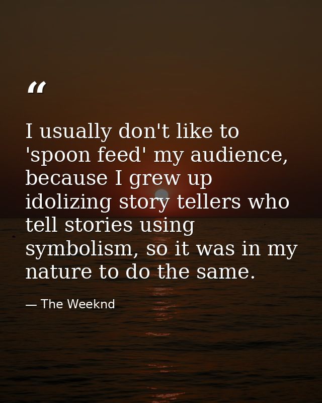 I usually don't like to 'spoon feed' my audience, because I grew up idolizing story tellers who tell stories using symbo — The Weeknd