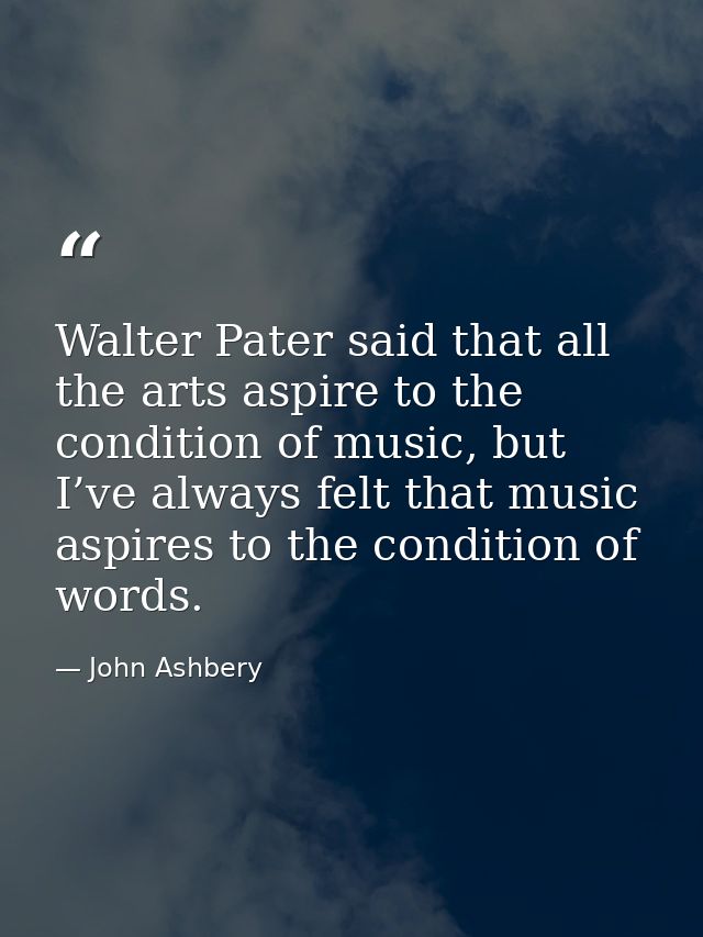 Walter Pater said that all the arts aspire to the condition of music, but I’ve always felt that music aspires to the con — John Ashbery