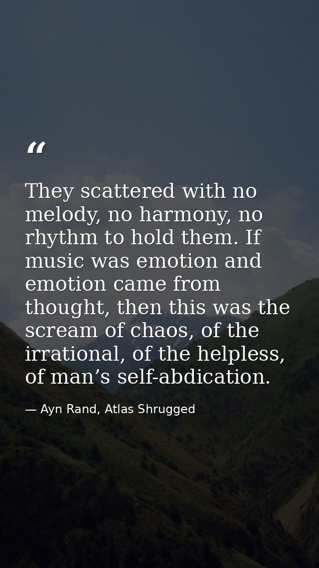 They scattered with no melody, no harmony, no rhythm to hold them. If music was emotion and emotion came from thought, t — Ayn Rand, Atlas Shrugged
