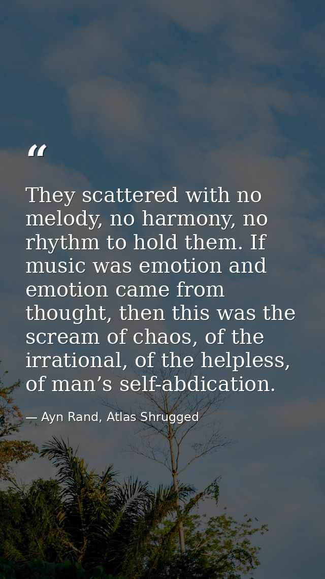 They scattered with no melody, no harmony, no rhythm to hold them. If music was emotion and emotion came from thought, t — Ayn Rand, Atlas Shrugged
