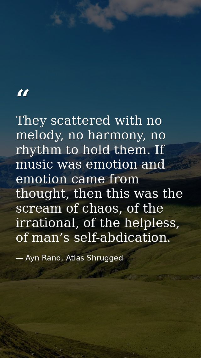 They scattered with no melody, no harmony, no rhythm to hold them. If music was emotion and emotion came from thought, t — Ayn Rand, Atlas Shrugged
