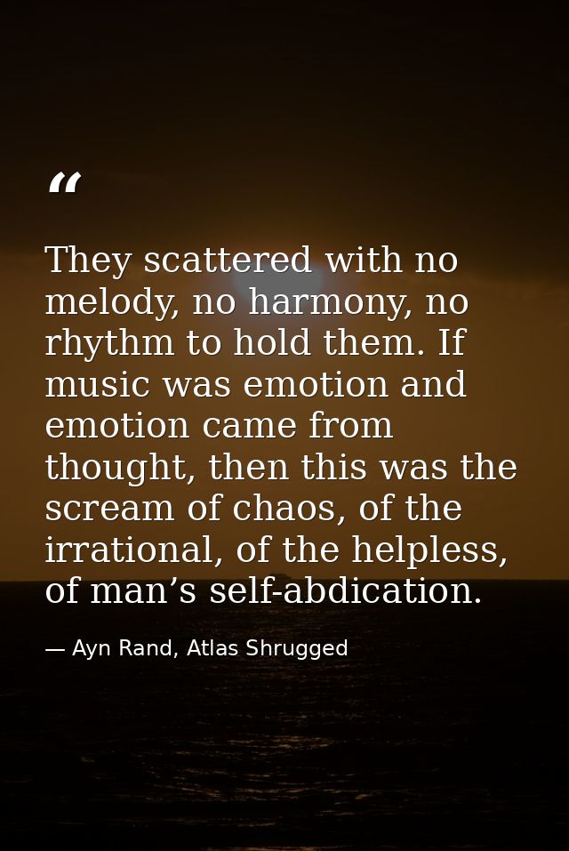 They scattered with no melody, no harmony, no rhythm to hold them. If music was emotion and emotion came from thought, t — Ayn Rand, Atlas Shrugged